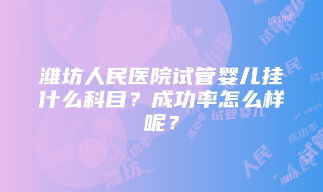 潍坊人民医院试管婴儿挂什么科目？成功率怎么样呢？