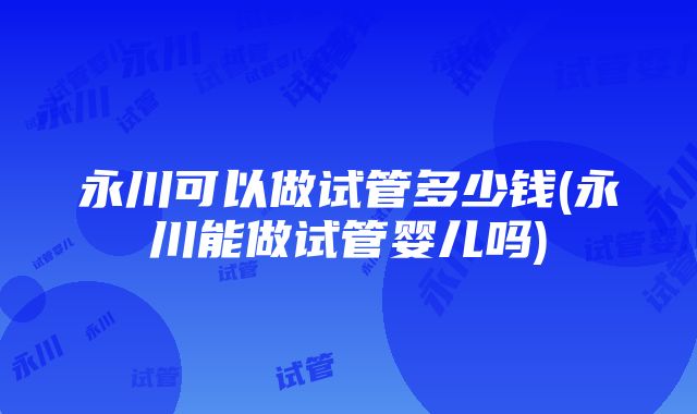 永川可以做试管多少钱(永川能做试管婴儿吗)