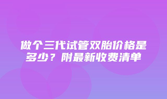 做个三代试管双胎价格是多少？附最新收费清单