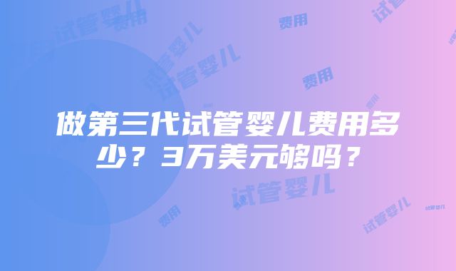 做第三代试管婴儿费用多少？3万美元够吗？