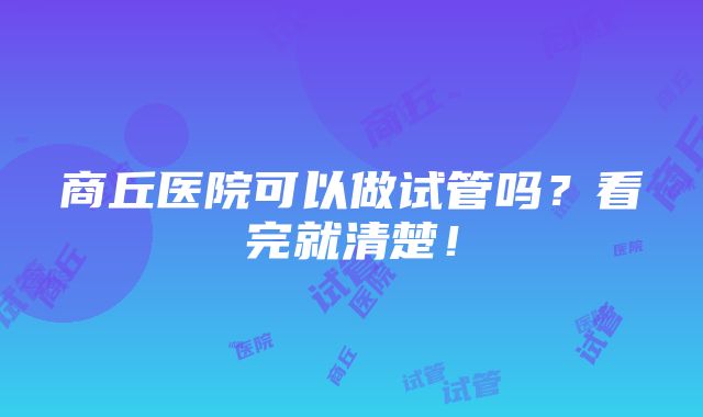 商丘医院可以做试管吗？看完就清楚！