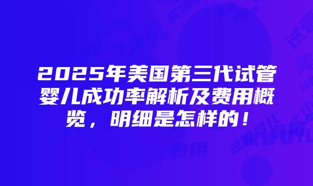 2025年美国第三代试管婴儿成功率解析及费用概览，明细是怎样的！