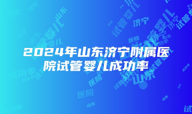 2024年山东济宁附属医院试管婴儿成功率