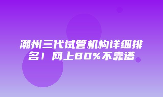 潮州三代试管机构详细排名！网上80%不靠谱