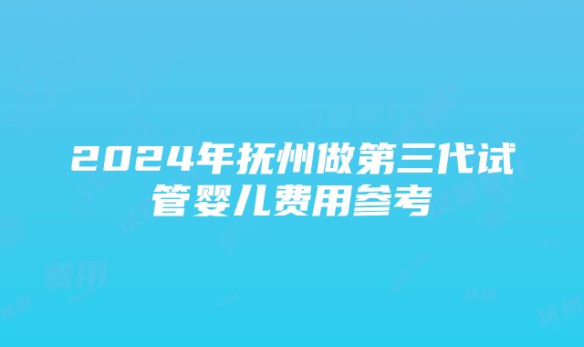 2024年抚州做第三代试管婴儿费用参考