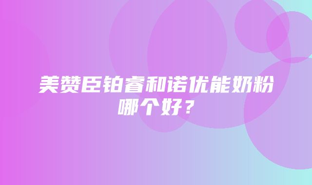 美赞臣铂睿和诺优能奶粉哪个好？