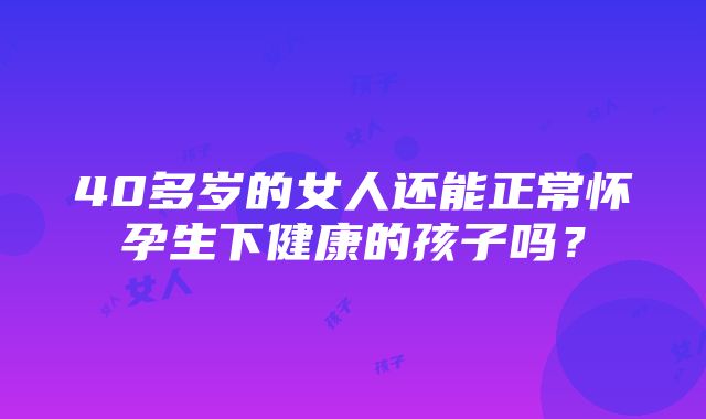 40多岁的女人还能正常怀孕生下健康的孩子吗？