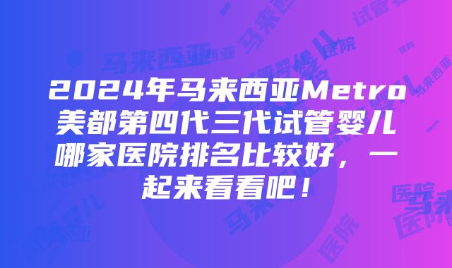 2024年马来西亚Metro美都第四代三代试管婴儿哪家医院排名比较好，一起来看看吧！