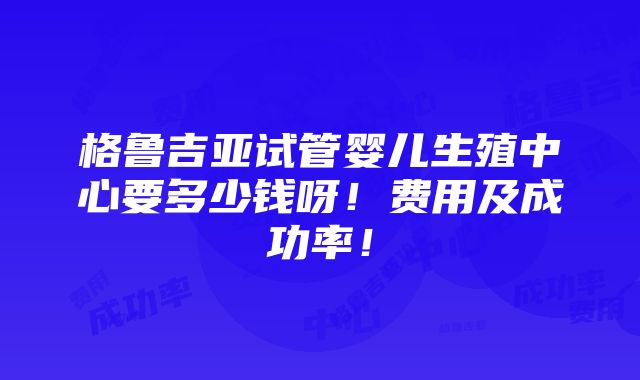 格鲁吉亚试管婴儿生殖中心要多少钱呀！费用及成功率！