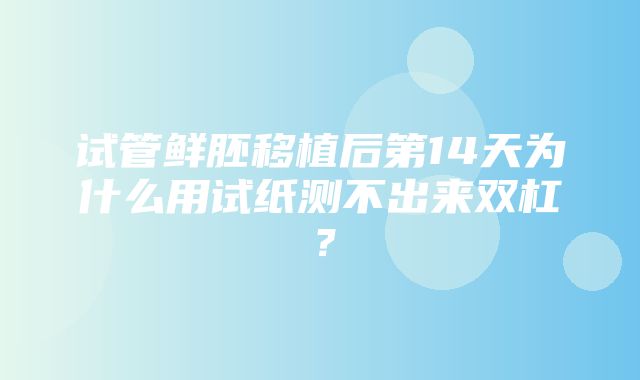 试管鲜胚移植后第14天为什么用试纸测不出来双杠？