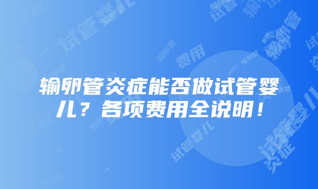 输卵管炎症能否做试管婴儿？各项费用全说明！