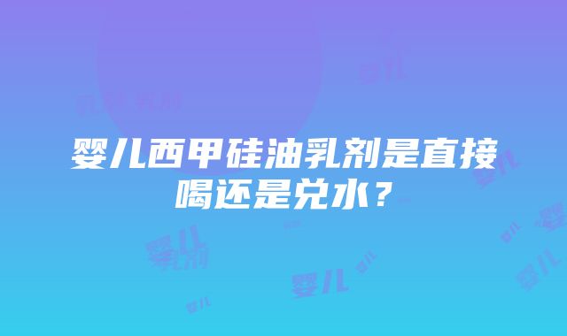 婴儿西甲硅油乳剂是直接喝还是兑水？