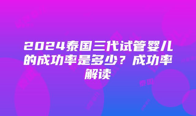 2024泰国三代试管婴儿的成功率是多少？成功率解读