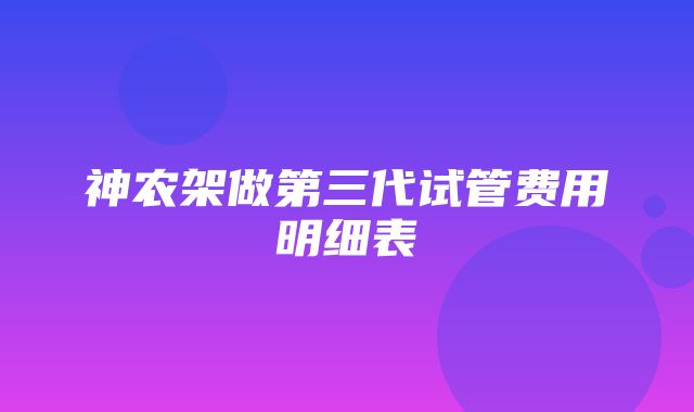 神农架做第三代试管费用明细表