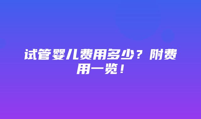 试管婴儿费用多少？附费用一览！