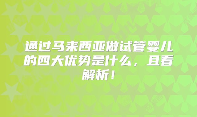 通过马来西亚做试管婴儿的四大优势是什么，且看解析！