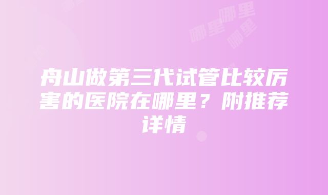 舟山做第三代试管比较厉害的医院在哪里？附推荐详情