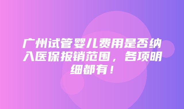 广州试管婴儿费用是否纳入医保报销范围，各项明细都有！