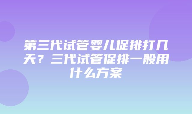 第三代试管婴儿促排打几天？三代试管促排一般用什么方案