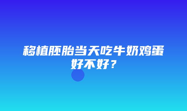 移植胚胎当天吃牛奶鸡蛋好不好？