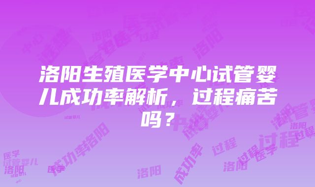 洛阳生殖医学中心试管婴儿成功率解析，过程痛苦吗？