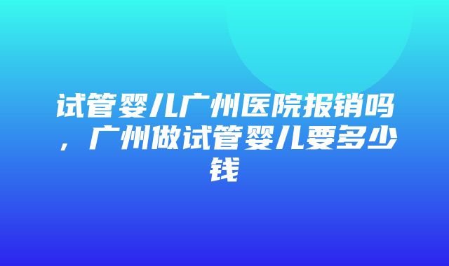 试管婴儿广州医院报销吗，广州做试管婴儿要多少钱