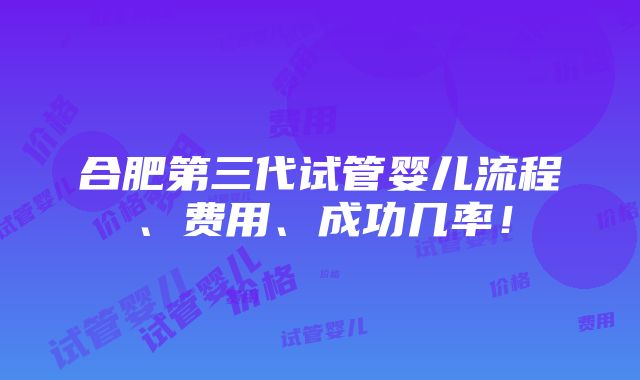 合肥第三代试管婴儿流程、费用、成功几率！