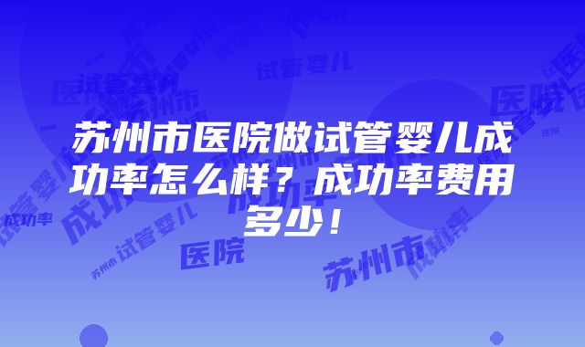 苏州市医院做试管婴儿成功率怎么样？成功率费用多少！