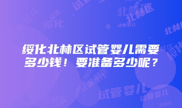 绥化北林区试管婴儿需要多少钱！要准备多少呢？