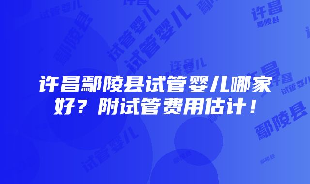 许昌鄢陵县试管婴儿哪家好？附试管费用估计！