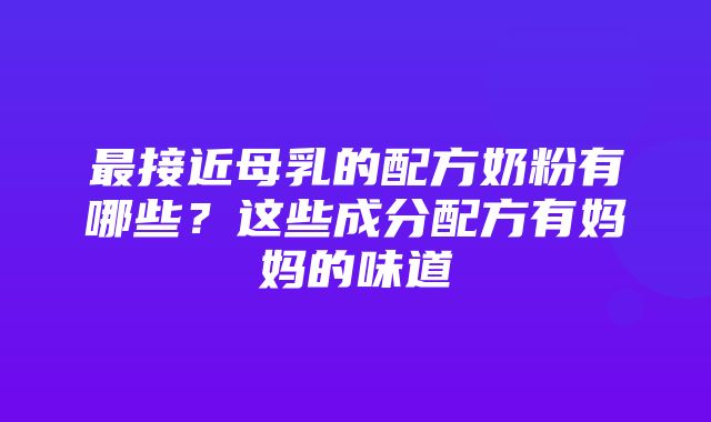 最接近母乳的配方奶粉有哪些？这些成分配方有妈妈的味道