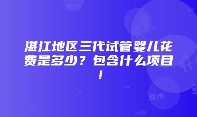 湛江地区三代试管婴儿花费是多少？包含什么项目！