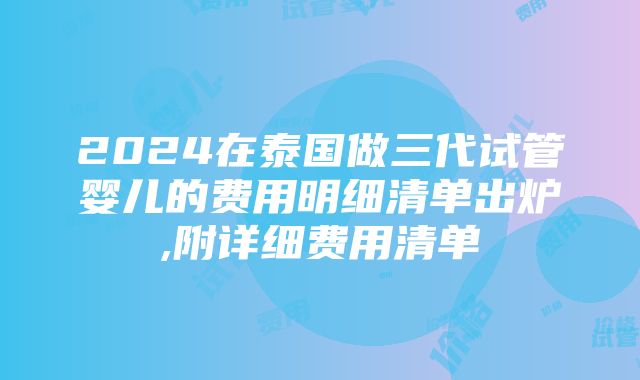 2024在泰国做三代试管婴儿的费用明细清单出炉,附详细费用清单