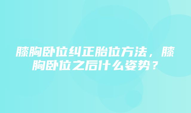 膝胸卧位纠正胎位方法，膝胸卧位之后什么姿势？