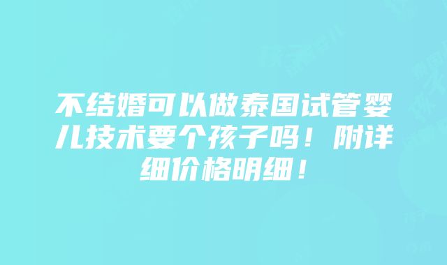 不结婚可以做泰国试管婴儿技术要个孩子吗！附详细价格明细！