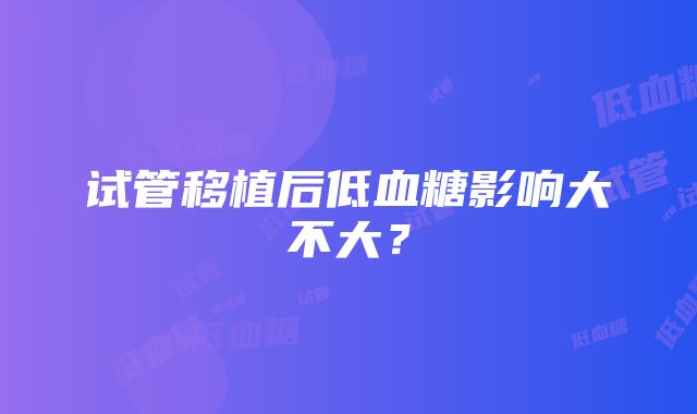 试管移植后低血糖影响大不大？