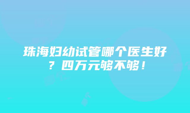 珠海妇幼试管哪个医生好？四万元够不够！