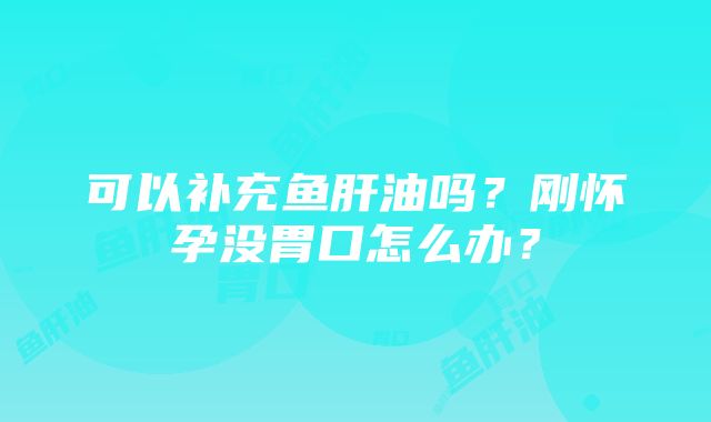 可以补充鱼肝油吗？刚怀孕没胃口怎么办？