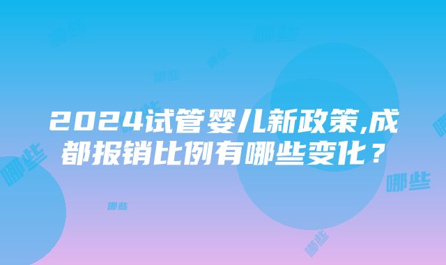 2024试管婴儿新政策,成都报销比例有哪些变化？