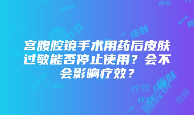 宫腹腔镜手术用药后皮肤过敏能否停止使用？会不会影响疗效？