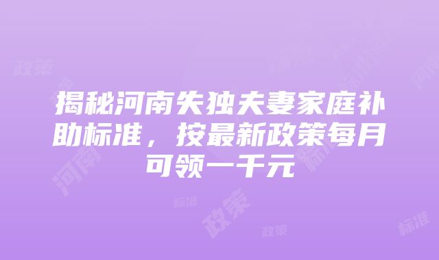 揭秘河南失独夫妻家庭补助标准，按最新政策每月可领一千元