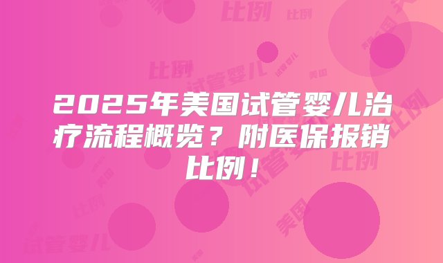 2025年美国试管婴儿治疗流程概览？附医保报销比例！