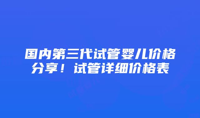 国内第三代试管婴儿价格分享！试管详细价格表