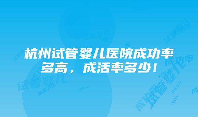 杭州试管婴儿医院成功率多高，成活率多少！