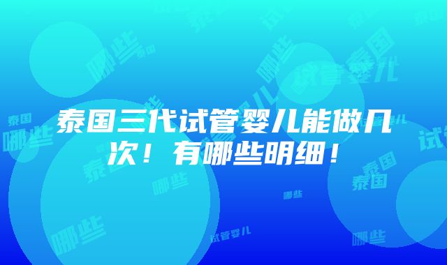 泰国三代试管婴儿能做几次！有哪些明细！