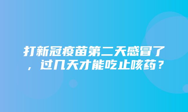 打新冠疫苗第二天感冒了，过几天才能吃止咳药？