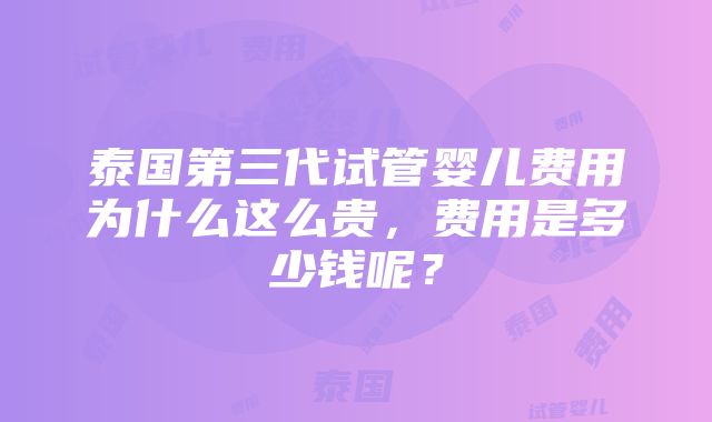 泰国第三代试管婴儿费用为什么这么贵，费用是多少钱呢？