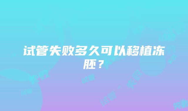 试管失败多久可以移植冻胚？