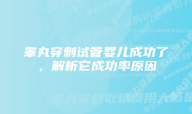 睾丸穿刺试管婴儿成功了，解析它成功率原因