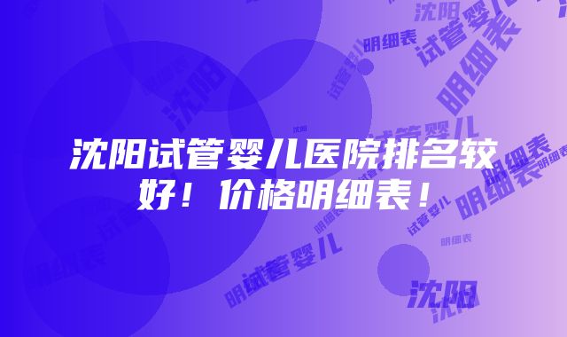 沈阳试管婴儿医院排名较好！价格明细表！